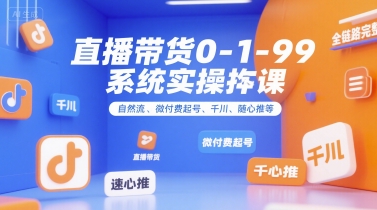 直播带货0~1~99系统实操课，自然流、微付费​起号、千川、随心推等，直播带货全链路完整逻辑-轻创终点站