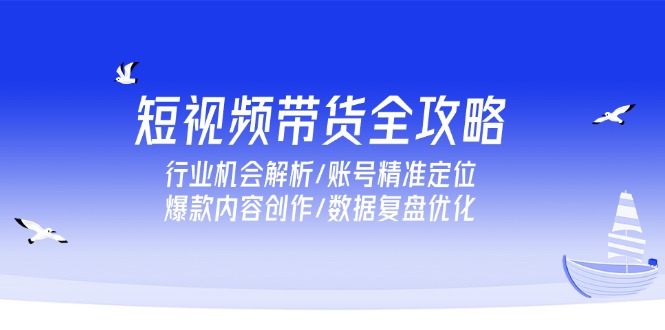 短视频带货全攻略，行业机会解析/账号精准定位/爆款内容创作/数据复盘优化-轻创终点站