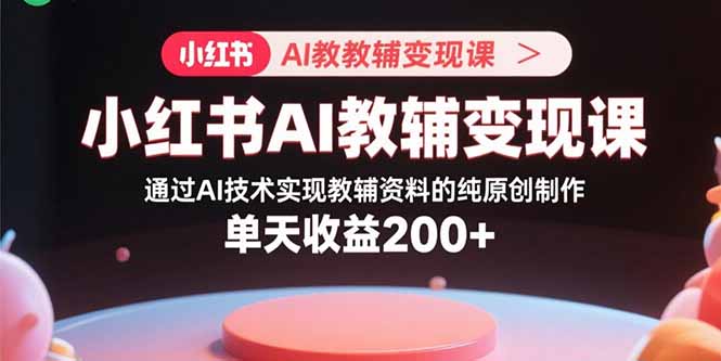 小红书AI教辅变现课，通过AI技术实现教辅资料的纯原创制作  单天收益200+-轻创终点站