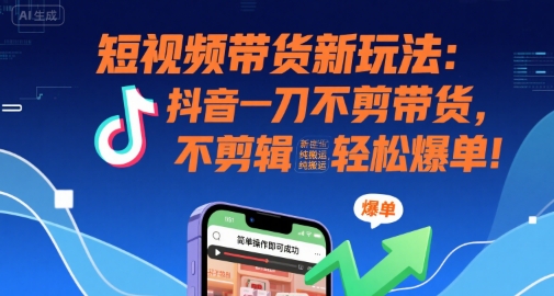 短视频带货新玩法：抖音一刀不剪带货，不剪辑，纯搬运，新手也能轻松爆单!-轻创终点站