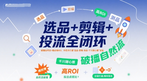 选品+剪辑+投流全闭环，破播自然流+撬动高ROI，手把手打通“选品-剪辑-测品-千川随心推”全链-轻创终点站