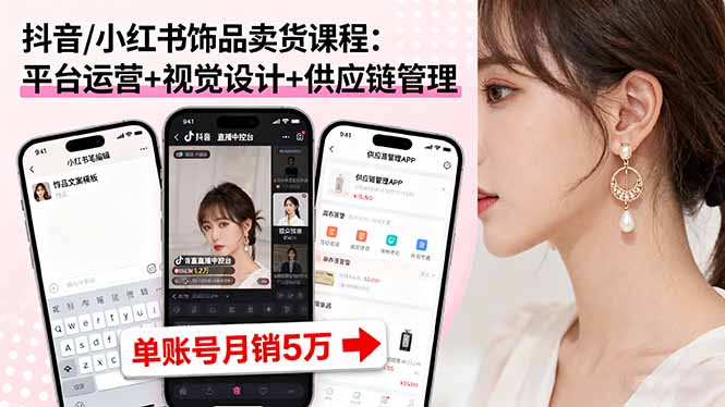 抖音/小红书饰品卖货课程：平台运营+视觉设计+供应链管理，单账号月销5万-轻创终点站