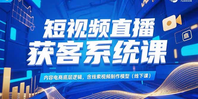 短视频直播获客系统课，内容电商底层逻辑，含线索视频制作模型(线下课-轻创终点站