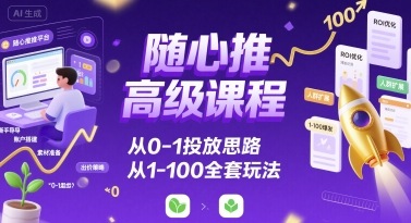 随心推高级课程,从0-1投放思路,也有从1-100的全套玩法-轻创终点站