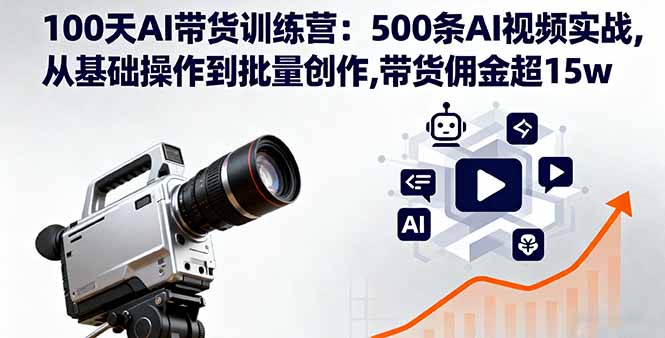 100天AI带货训练营：500条AI视频实战,从基础操作到批量创作,带货佣金超15w-轻创终点站