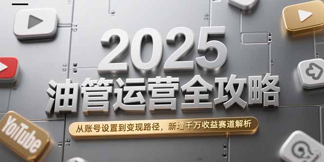 2025油管运营全攻略，从账号设置到变现路径，新增千万收益赛道解析-轻创终点站
