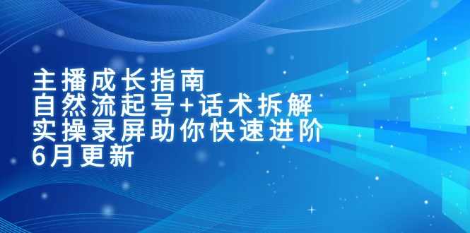 主播成长指南：自然流起号+话术拆解，实操录屏助你快速进阶(6月更新-轻创终点站
