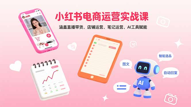 小红书电商运营实战课：涵盖直播带货、店铺运营、笔记运营、AI工具赋能-轻创终点站