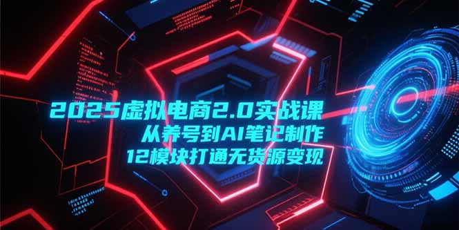 2025虚拟电商2.0实战课，从养号到AI笔记制作，12模块打通无货源变现-轻创终点站