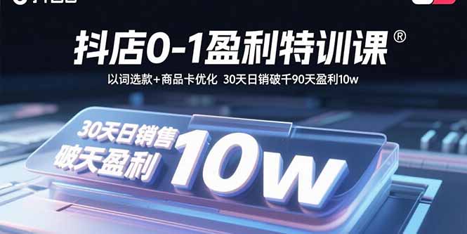 抖店0-1盈利特训课：以词选款+商品卡优化 30天日销破千90天盈利10w-轻创终点站