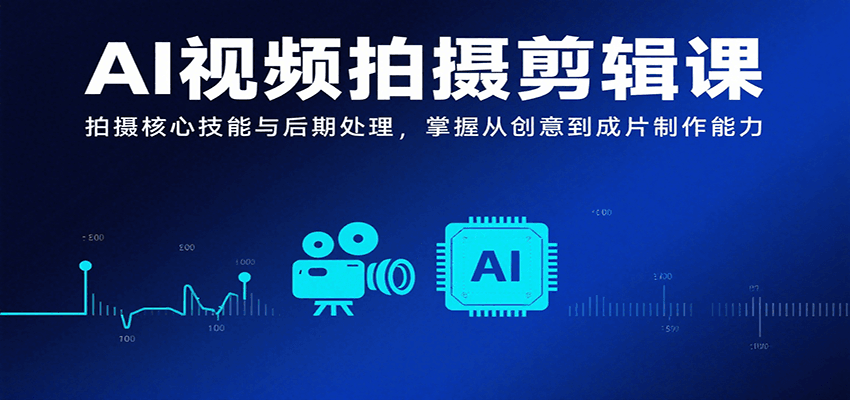 AI视频拍摄剪辑课，拍摄核心技能与后期处理，掌握从创意到成片制作能力-轻创终点站