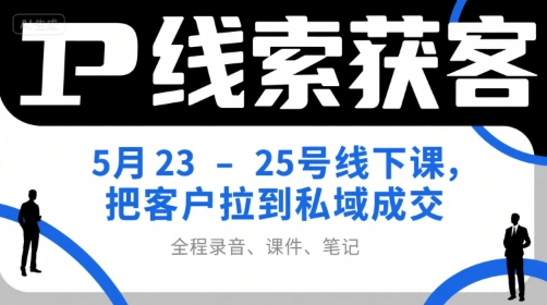 IP线索获客5月23-25号线下课，把客户拉到私域成交(录音+课件+笔记)-轻创终点站