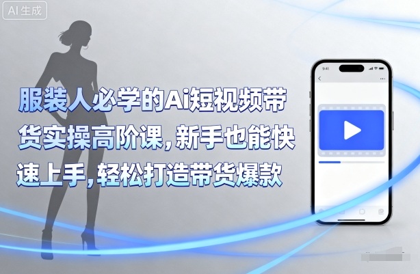服装人必学的Ai短视频带货实操高阶课，新手也能快速上手，轻松打造带货爆款-轻创终点站