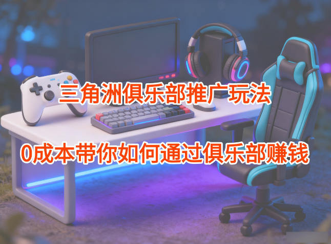 项目拆解:三角洲俱乐部推广玩法,0成本带你如何通过俱乐部賺钱-轻创终点站