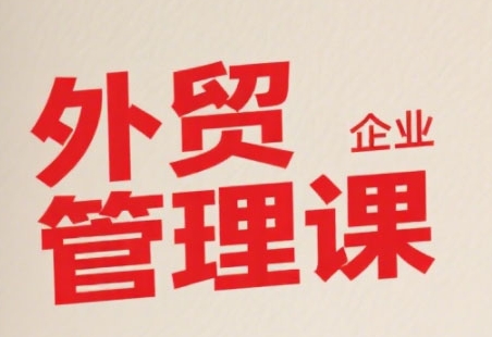 中小外贸企业管理课，系统性强，直击痛点，助企业全面提升管理智慧-轻创终点站