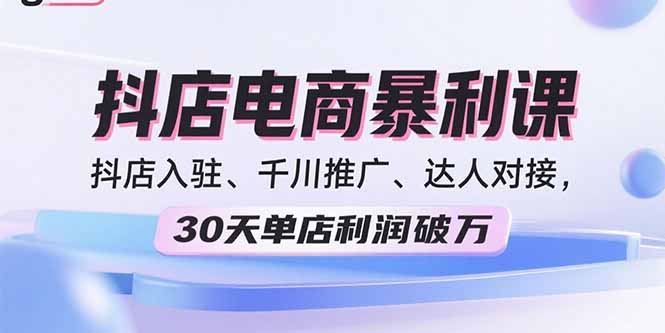 2025抖店电商暴利课，抖店入驻、千川推广、达人对接，30天单店利润破万-轻创终点站