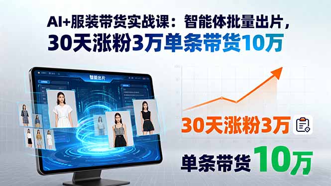 AI+服装带货实战课：智能体批量出片，30天涨粉3万单条带货10万-轻创终点站