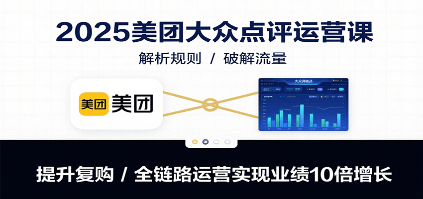 2025美团大众点评运营课：解析规则/破解流量/提升复购/全链路运营实现业绩10倍增长-轻创终点站