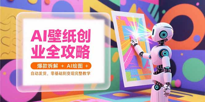 AI壁纸创业全攻略，爆款拆解+AI绘图+自动发货，零基础到变现完整教学-轻创终点站