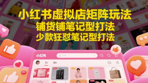 小红书虚拟店矩阵玩法，铺货铺笔记型打法，少款狂怼笔记型打法(更新)-轻创终点站