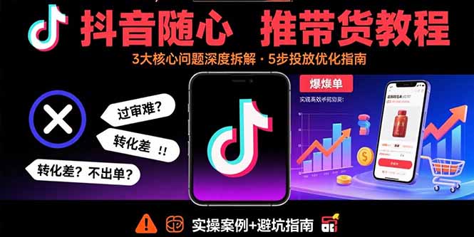 抖音随心推带货教程：拆解过审难/转化差/不出单 等常见问题 实现高效带货-轻创终点站