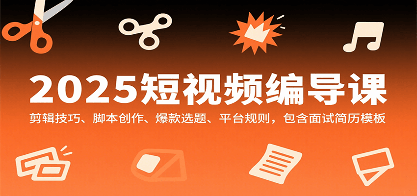 2025短视频编导课，剪辑技巧、脚本创作、爆款选题、平台规则，包含面试简历模板-轻创终点站