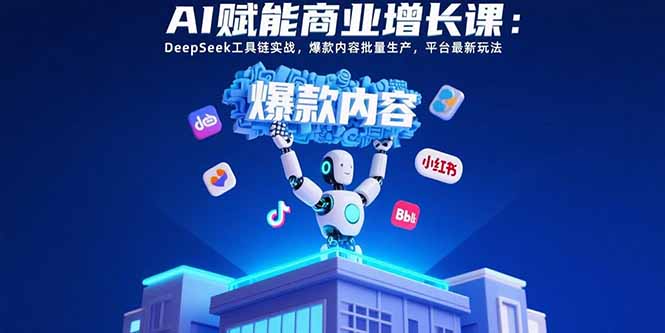 AI赋能商业增长课：DeepSeek工具链实战，爆款内容批量生产，平台最新玩法-轻创终点站