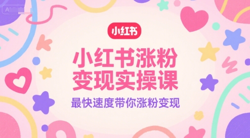 小红书涨粉变现实操课，最快速度带你涨粉变现-轻创终点站