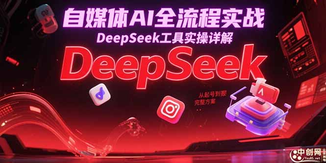 自媒体AI全流程实战，DeepSeek工具实操详解，从起号到变现完整方案-轻创终点站