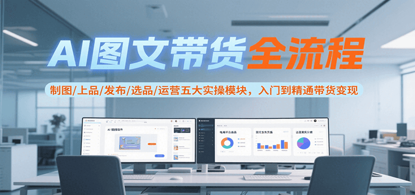 AI图文带货全流程，制图/上品/发布/选品/运营五大实操模块，入门到精通带货变现-轻创终点站