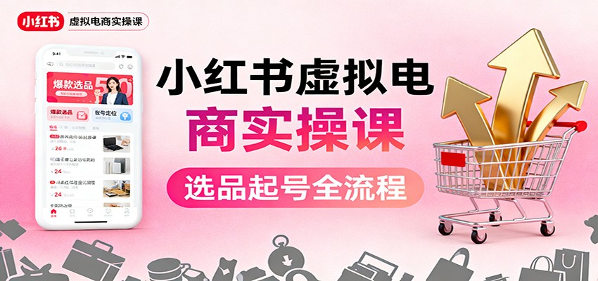 小红书虚拟电商实操课：选品起号+AI 内容创作+店铺运营+引流私域+自动化发笔记-轻创终点站