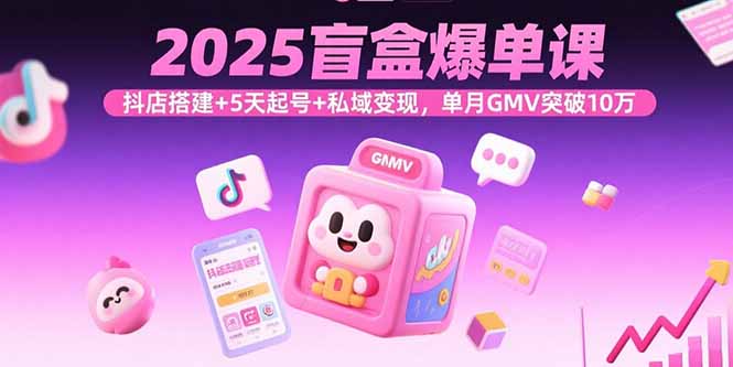 2025盲盒爆单课,抖店搭建+5天起号+私域变现,单月GMV突破10万-轻创终点站