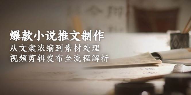 爆款小说推文制作，从文案浓缩到素材处理，视频剪辑发布全流程解析-轻创终点站
