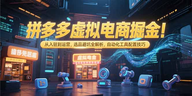 拼多多虚拟电商掘金：从入驻到运营，选品避坑全解析，自动化工具配置技巧-轻创终点站