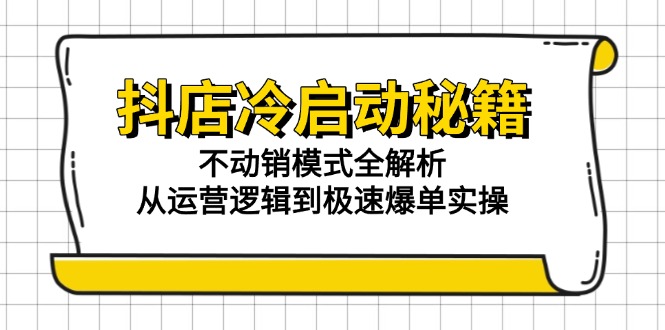 抖店冷启动秘籍：不动销模式全解析，从运营逻辑到极速爆单实操-轻创终点站
