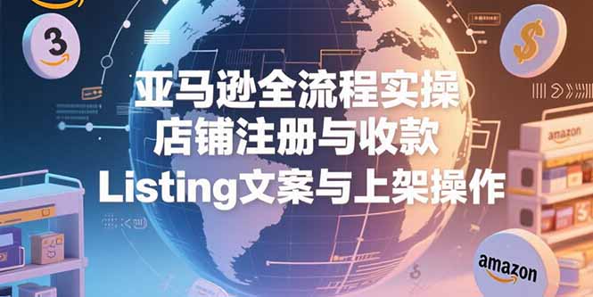 亚马逊全流程实操，店铺注册与收款，Listing文案与上架操作-轻创终点站