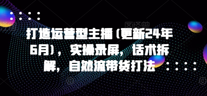打造运营型主播(更新25年6月)，实操录屏，话术拆解，自然流带货打法-轻创终点站