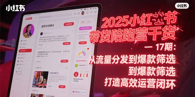 2025小红书带货陪跑营干货-17期：从流量分发到爆款筛选 打造高效运营闭环-轻创终点站