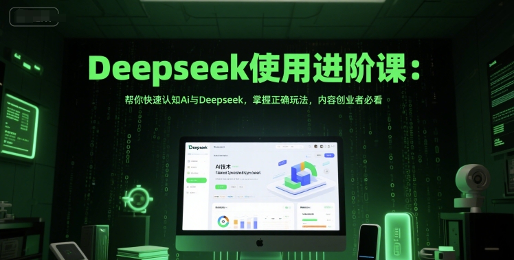 Deepseek使用进阶课：帮你快速认知Ai与Deepseek，掌握正确玩法，内容创业者必看-轻创终点站