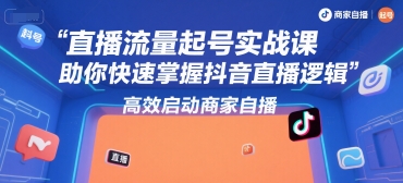 直播流量起号实战课，助你快速掌握抖音直播逻辑，高效启动商家自播-轻创终点站