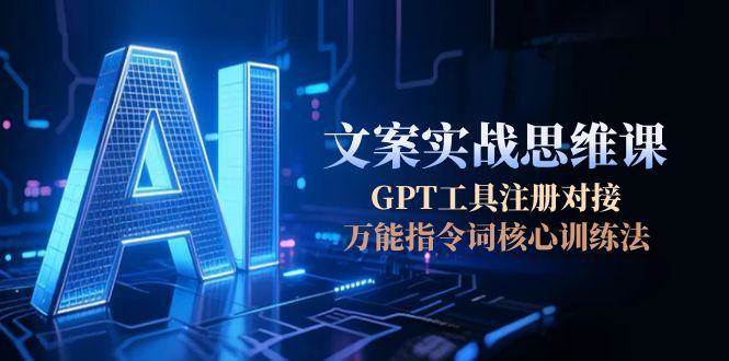 AI文案实战思维课，GPT工具注册对接，万能指令词核心训练法-轻创终点站