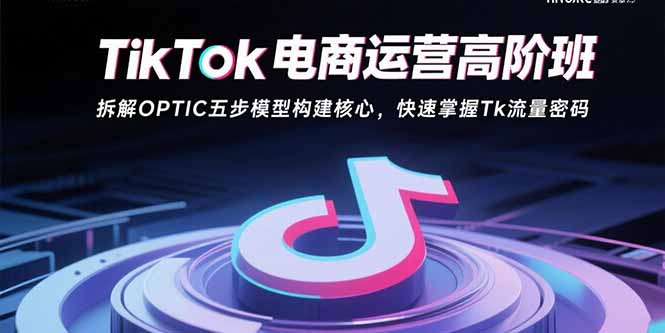 TikTok电商运营高阶班：拆解OPTIC五步模型构建核心，快速掌握Tk流量密码-轻创终点站