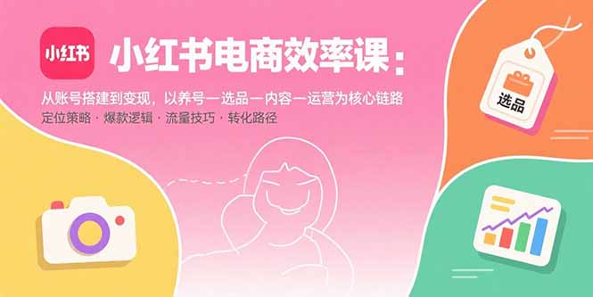 小红书电商效率课：从账号搭建到变现，以养号-选品-内容-运营为核心链路-轻创终点站