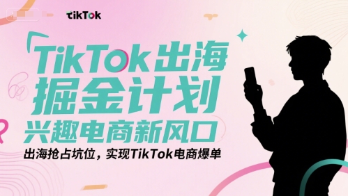 TikTok出海掘金计划，兴趣电商新风口，出海抢占坑位，实现TikTok电商爆单-轻创终点站
