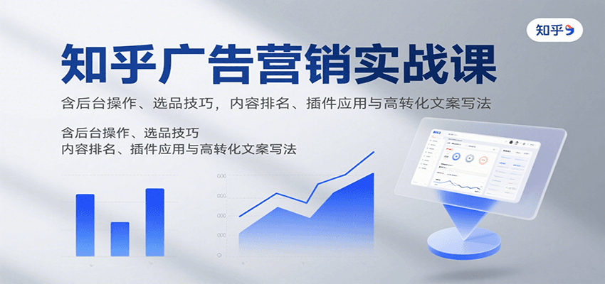 知乎广告营销实战课，含后台操作、选品技巧，内容排名、插件应用与高转化文案写法-轻创终点站