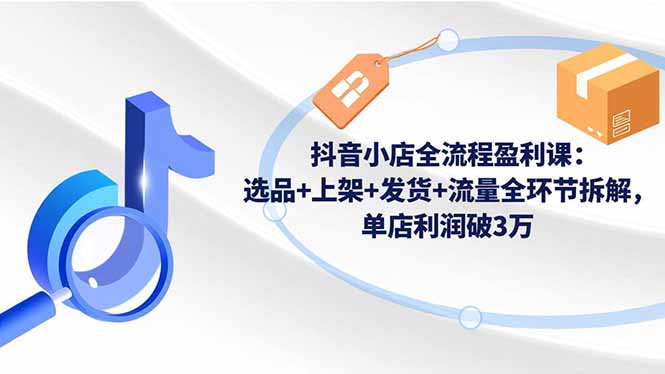 抖音小店全流程盈利课：选品+上架+发货+流量全环节拆解，单店利润破3万-轻创终点站