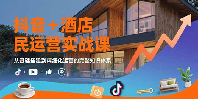 抖音+酒店民宿运营实战课：从基础搭建到精细化运营的完整知识体系-轻创终点站