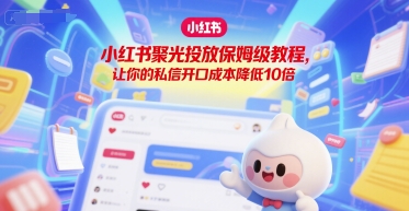 小红书聚光投放保姆级教程，让你的私信开口成本降低10倍-轻创终点站