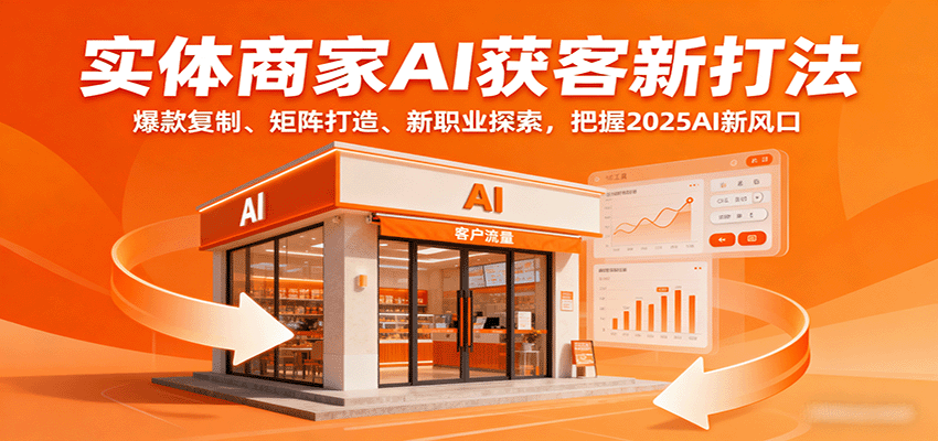 实体商家AI获客新打法：爆款复制、矩阵打造、新职业探索，把握2025AI新风口-轻创终点站