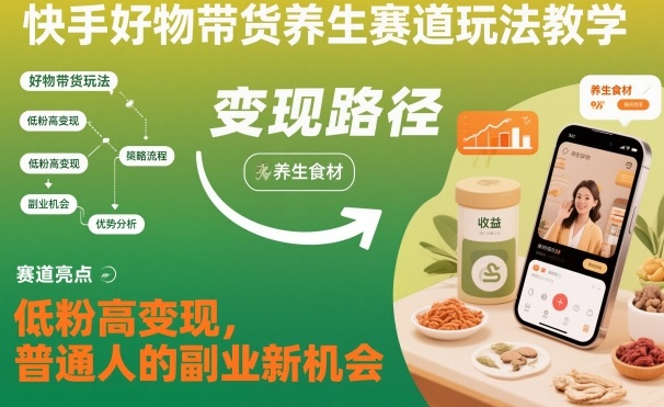 快手好物带货养生赛道玩法教学，低粉高变现，普通人的副业新机会-轻创终点站
